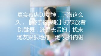 真实夜店DJ女神，下海这么久，【终于被操啦】打碟放着DJ跳舞，还是长舌妇，找来炮友狠狠地打一炮 发抖内射