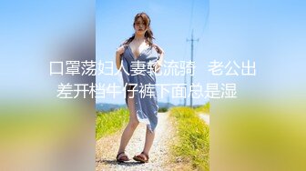 口罩荡妇人妻轮流骑✿老公出差开档牛仔裤下面总是湿✿