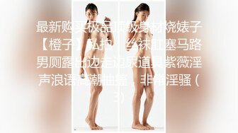 最新购买极品顶级身材烧婊子【橙子】私拍，丝袜肛塞马路男厕露出边走边尿道具紫薇淫声浪语高潮抽搐，非常淫骚 (3)