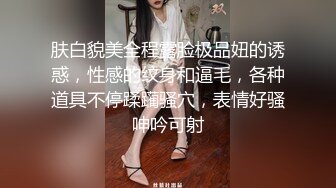 肤白貌美全程露脸极品妞的诱惑，性感的纹身和逼毛，各种道具不停蹂躏骚穴，表情好骚呻吟可射