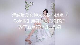 清纯反差女神大长腿小姐姐〖Cola酱〗用身体来安抚客户 为了五星好评甘愿献身