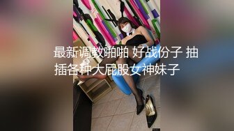 ❤️最新调教啪啪 好战份子 抽插各种大屁股女神妹子