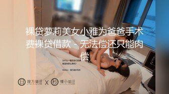 裸贷萝莉美女小雅为爸爸手术费裸贷借款 - 无法偿还只能肉偿