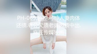 PH-069.色控.可怜人妻肉体还债.老公欠债老婆肉债中出.麻豆传媒映画