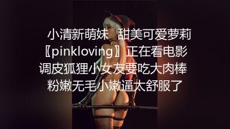 ✿小清新萌妹✿甜美可爱萝莉〖pinkloving〗正在看电影 调皮狐狸小女友要吃大肉棒 粉嫩无毛小嫩逼太舒服了