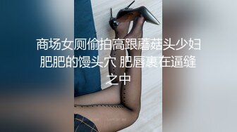 商场女厕偷拍高跟蘑菇头少妇肥肥的馒头穴 肥唇裹在逼缝之中