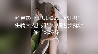 葫芦影业 HUL-033 《处男学生转大人》如果成绩进步就让你“坏坏坏”