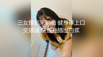 三女摞起来啪啪 健身球上口交舔逼 快速抽插出白浆