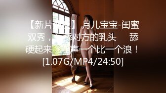 【新片速遞】 月儿宝宝-闺蜜双秀，互舔对方的乳头❤️舔硬起来，淫声一个比一个浪！[1.07G/MP4/24:50]