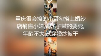 重庆很会撩的小哥勾搭上婚纱店销售小妹,俩妹子嫩的要死,年龄不大,试穿婚纱被干