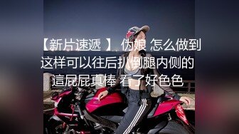 【新片速遞 】 伪娘 怎么做到这样可以往后扒倒腿内侧的 這屁屁真棒 看了好色色 