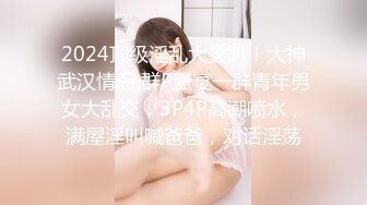 2024顶级淫乱大轰趴！大神武汉情侣 群P盛宴一群青年男女大乱交，3P4P高潮喷水，满屋淫叫喊爸爸，对话淫荡