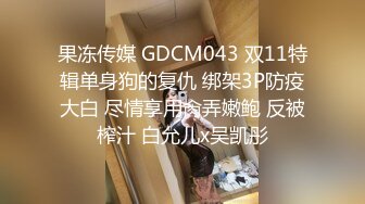 果冻传媒 GDCM043 双11特辑单身狗的复仇 绑架3P防疫大白 尽情享用肏弄嫩鲍 反被榨汁 白允儿x吴凯彤