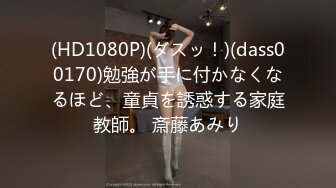 (HD1080P)(ダスッ！)(dass00170)勉強が手に付かなくなるほど、童貞を誘惑する家庭教師。 斎藤あみり