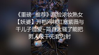 《重磅✿推荐》露脸浓妆熟女【妖婆】开裆网袜肛塞紫薇与干儿子造爱~简直太骚了能把男人吸干无套内射