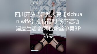 四川开放式淫乱夫妻【sichuan wife】推特福利 线下活动 淫靡生活 约两位粉丝单男3P娇妻