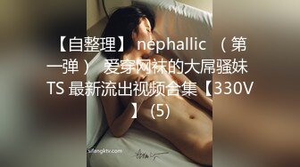 【自整理】 nephallic  （第一弹）  爱穿网袜的大屌骚妹 TS 最新流出视频合集【330V】 (5)