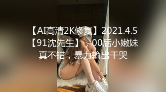 【AI高清2K修复】2021.4.5【91沈先生】，00后小嫩妹真不错，暴力输出干哭