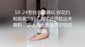 10-24专找老阿姨玩 探花约啪良家少妇，为了还贷款出来兼职，穿上黑丝情趣内衣性欲解放