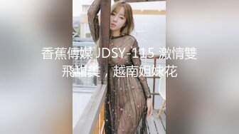 香蕉傳媒 JDSY-115 激情雙飛甜美，越南姐妹花