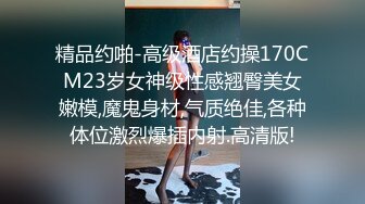 精品约啪-高级酒店约操170CM23岁女神级性感翘臀美女嫩模,魔鬼身材,气质绝佳,各种体位激烈爆插内射.高清版!