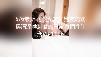 5/6最新 可爱女友和男友花式操逼深喉怼嘴的日常直播性生活VIP1196