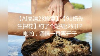 【AI高清2K修复】【91杨先生探花】约了个短裙少妇TP啪啪，调情一番再开干