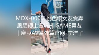 MDX-0009_桃色壞女友賣弄風騷硬上貪玩H-GAME男友｜麻豆AV番外篇官网-宁洋子