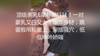 顶级美乳E罩杯嫩妹妹！一对豪乳又白又大！爆炸身材，跳蛋假吊轮番上，深插骚穴，低低呻吟娇喘