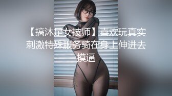 【搞沐足女技师】喜欢玩真实刺激特殊服务骑在身上伸进去摸逼