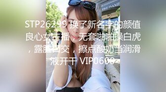 STP26299 换了新名字的颜值良心女主播，无套啪啪操白虎，露脸口交，擦点酸奶当润滑液开干 VIP0600