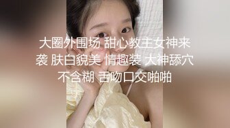 大圈外围场 甜心教主女神来袭 肤白貌美 情趣装 大神舔穴不含糊 舌吻口交啪啪