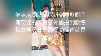 健身房厕所尿尿听到隔壁厕间有奇怪的声音意外偷拍到教练和女学员在里面嘿哟简直就是活春宫