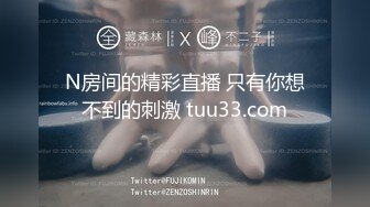 N房间的精彩直播 只有你想不到的刺激 tuu33.com