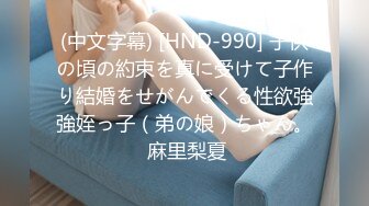 (中文字幕) [HND-990] 子供の頃の約束を真に受けて子作り結婚をせがんでくる性欲強強姪っ子（弟の娘）ちゃん。 麻里梨夏