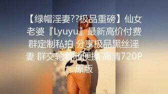 【绿帽淫妻??极品重磅】仙女老婆『Lyuyu』最新高价付费群定制私拍 分享极品黑丝淫妻 群交轮着随便操 高清720P原版