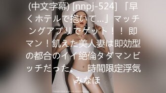 (中文字幕) [nnpj-524] 「早くホテルで抱いて…」マッチングアプリでゲット！！ 即マン！飢えた美人妻は即効型の都合のイイ絶倫タダマンビッチだった。 ≪時間限定浮気≫ みなほ