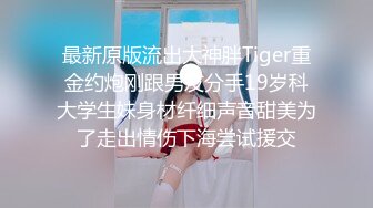 最新原版流出大神胖Tiger重金约炮刚跟男友分手19岁科大学生妹身材纤细声音甜美为了走出情伤下海尝试援交