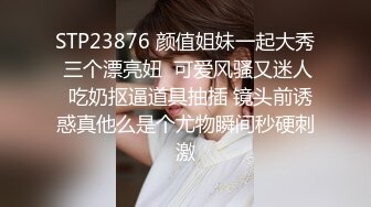 STP23876 颜值姐妹一起大秀 三个漂亮妞  可爱风骚又迷人  吃奶抠逼道具抽插 镜头前诱惑真他么是个尤物瞬间秒硬刺激