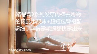 精品CD系列没穿内裤去购物的极品小靓妹+超短包臀裙配超细丁字裤露毛逼都快露出来了