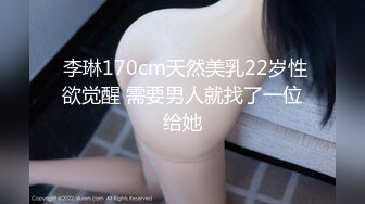  李琳170cm天然美乳22岁性欲觉醒 需要男人就找了一位给她