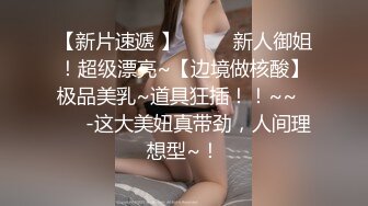 【新片速遞 】  ✨✨✨新人御姐！超级漂亮~【边境做核酸】极品美乳~道具狂插！！~~✨✨✨-这大美妞真带劲，人间理想型~！