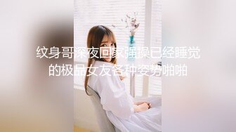 纹身哥深夜回家强操已经睡觉的极品女友各种姿势啪啪