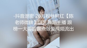 -抖音泄密 26万粉丝网红【陈老师微胖】巨乳舞蹈主播 跟榜一大哥的露点做爱视频流出