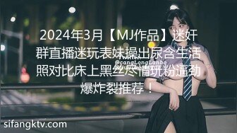 2024年3月【MJ作品】迷奸群直播迷玩表妹操出尿含生活照对比床上黑丝尽情玩粉逼劲爆炸裂推荐！