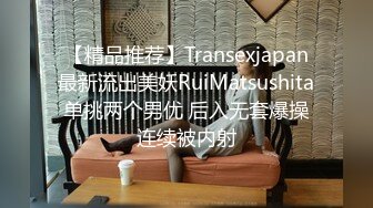 【精品推荐】Transexjapan最新流出美妖RuiMatsushita单挑两个男优 后入无套爆操连续被内射