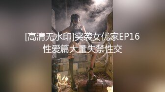 [高清无水印]突袭女优家EP16性爱篇大量失禁性交