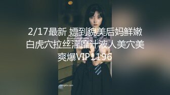 2/17最新 嫖到貌美后妈鲜嫩白虎穴拉丝淫靡汁液人美穴美爽爆VIP1196