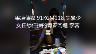 果凍傳媒 91KCM118 失學少女任舔任操的青春肉體 李蓉蓉