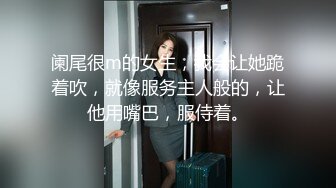 阑尾很m的女生，我会让她跪着吹，就像服务主人般的，让他用嘴巴，服侍着。